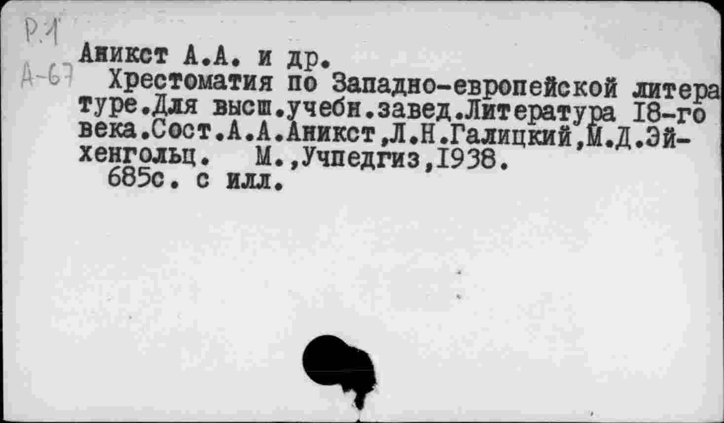 ﻿Аникст А.А. и др.
Хрестоматия по Западно-европейской литера туре.Для высш.учебн.завед.Литература 18-го века.Сост.А.А.Аникст,Л.Н.Галицкий,М.Д.Эй-хенгольц. М.,Учпедгиз,1938.
685с. с илл.